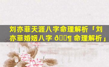 刘亦菲天涯八字命理解析「刘亦菲婚姻八字 🐶 命理解析」